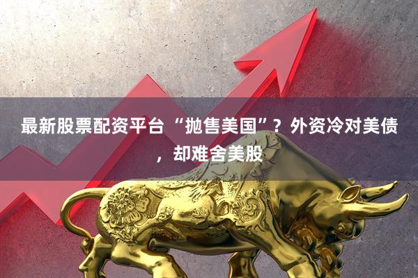 最新股票配资平台 “抛售美国”？外资冷对美债，却难舍美股