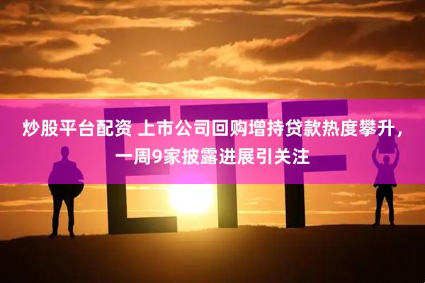 炒股平台配资 上市公司回购增持贷款热度攀升，一周9家披露进展引关注