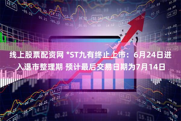 线上股票配资网 *ST九有终止上市：6月24日进入退市整理期 预计最后交易日期为7月14日