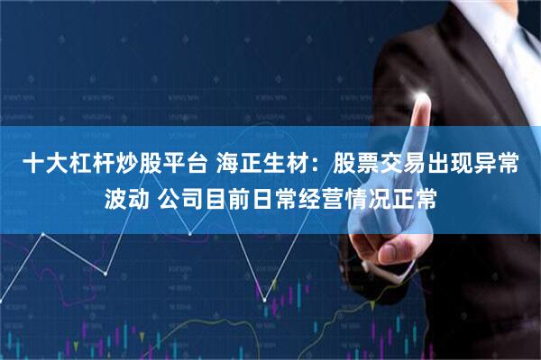 十大杠杆炒股平台 海正生材：股票交易出现异常波动 公司目前日常经营情况正常