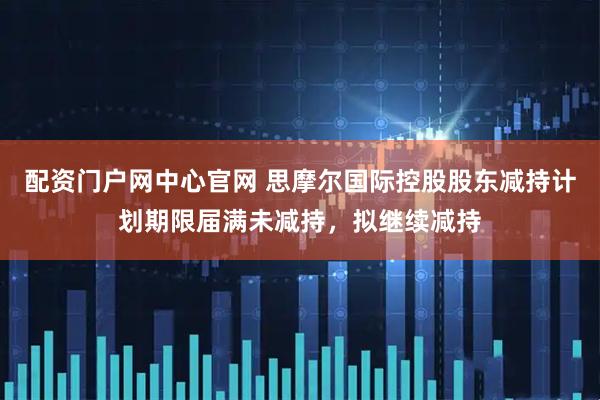 配资门户网中心官网 思摩尔国际控股股东减持计划期限届满未减持，拟继续减持