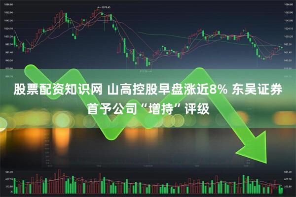 股票配资知识网 山高控股早盘涨近8% 东吴证券首予公司“增持”评级