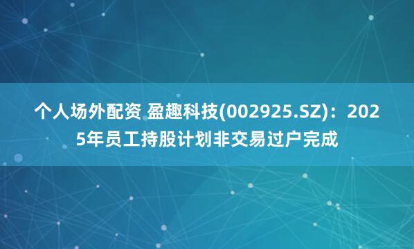 个人场外配资 盈趣科技(002925.SZ)：2025年员工持股计划非交易过户完成
