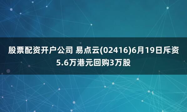 股票配资开户公司 易点云(02416)6月19日斥资5.6万港元回购3万股