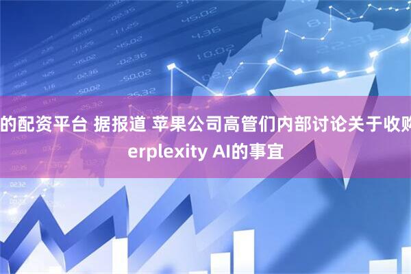 好的配资平台 据报道 苹果公司高管们内部讨论关于收购Perplexity AI的事宜