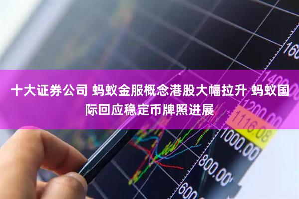 十大证券公司 蚂蚁金服概念港股大幅拉升 蚂蚁国际回应稳定币牌照进展