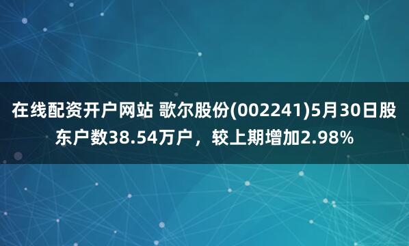 在线配资开户网站 歌尔股份(002241)5月30日股东户数38.54万户，较上期增加2.98%