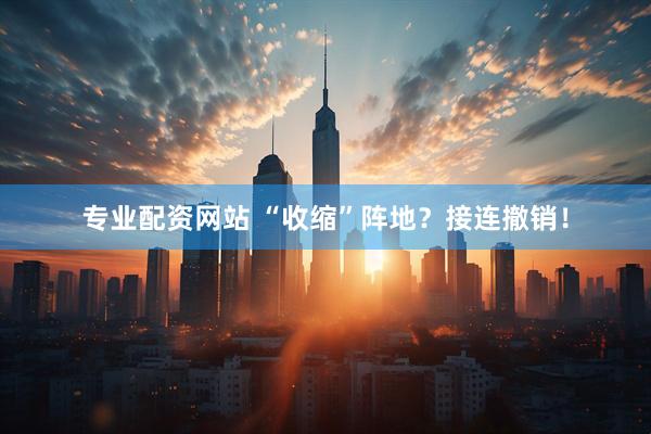 专业配资网站 “收缩”阵地？接连撤销！