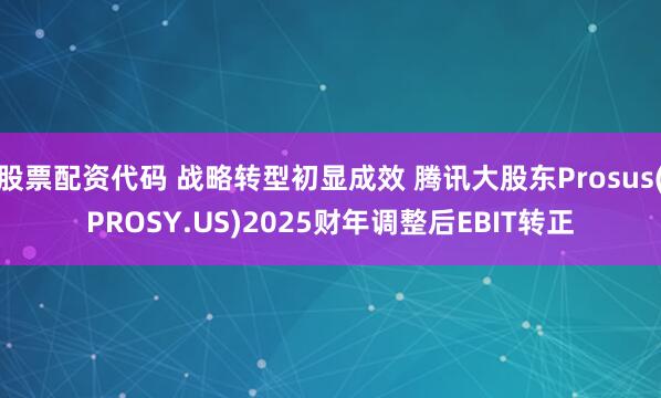 股票配资代码 战略转型初显成效 腾讯大股东Prosus(PROSY.US)2025财年调整后EBIT转正