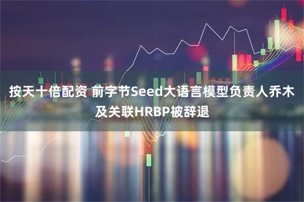 按天十倍配资 前字节Seed大语言模型负责人乔木及关联HRBP被辞退
