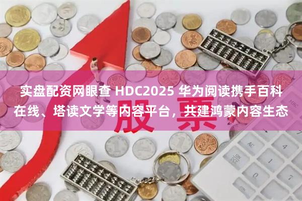 实盘配资网眼查 HDC2025 华为阅读携手百科在线、塔读文学等内容平台，共建鸿蒙内容生态