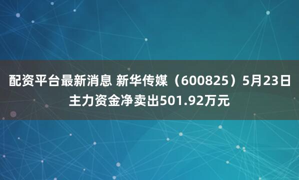 配资平台最新消息 新华传媒（600825）5月23日主力资金净卖出501.92万元