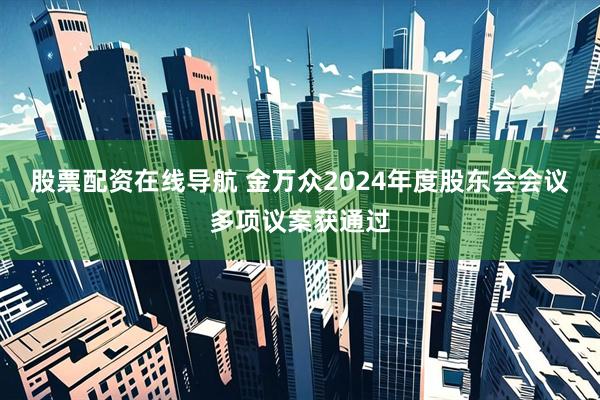 股票配资在线导航 金万众2024年度股东会会议多项议案获通过