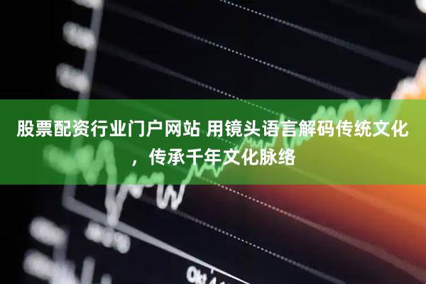 股票配资行业门户网站 用镜头语言解码传统文化，传承千年文化脉络