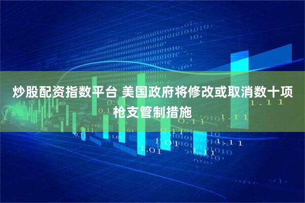 炒股配资指数平台 美国政府将修改或取消数十项枪支管制措施