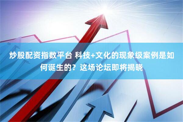 炒股配资指数平台 科技+文化的现象级案例是如何诞生的？这场论坛即将揭晓