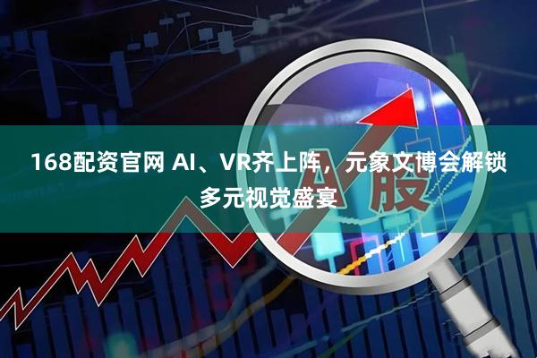 168配资官网 AI、VR齐上阵，元象文博会解锁多元视觉盛宴