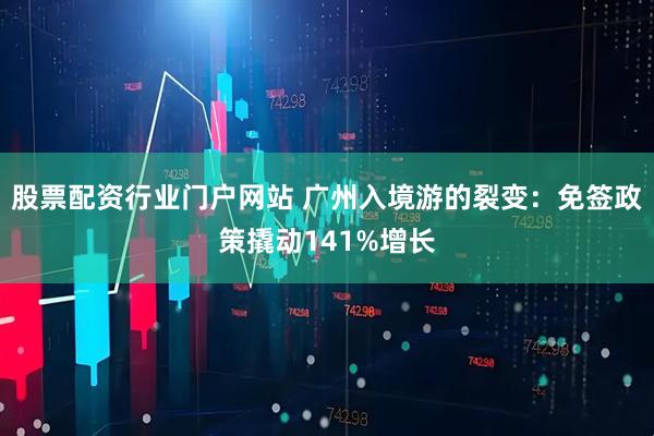 股票配资行业门户网站 广州入境游的裂变：免签政策撬动141%增长