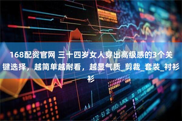 168配资官网 三十四岁女人穿出高级感的3个关键选择，越简单越耐看，越显气质_剪裁_套装_衬衫