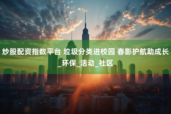 炒股配资指数平台 垃圾分类进校园 春影护航助成长_环保_活动_社区