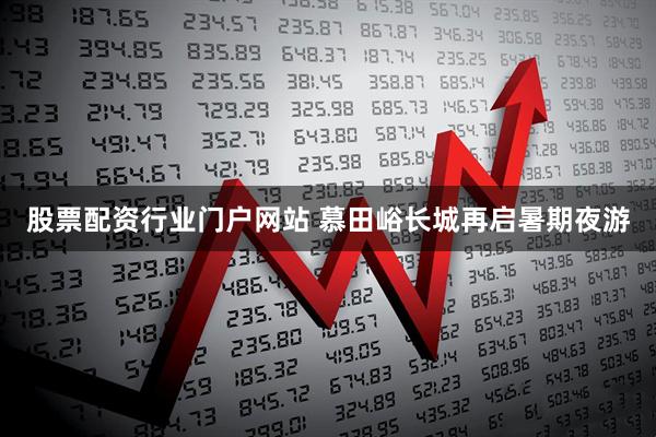 股票配资行业门户网站 慕田峪长城再启暑期夜游