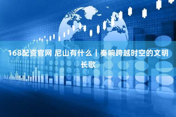 168配资官网 尼山有什么｜奏响跨越时空的文明长歌