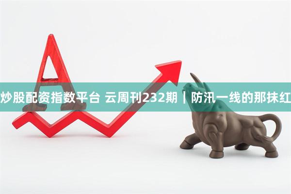 炒股配资指数平台 云周刊232期｜防汛一线的那抹红
