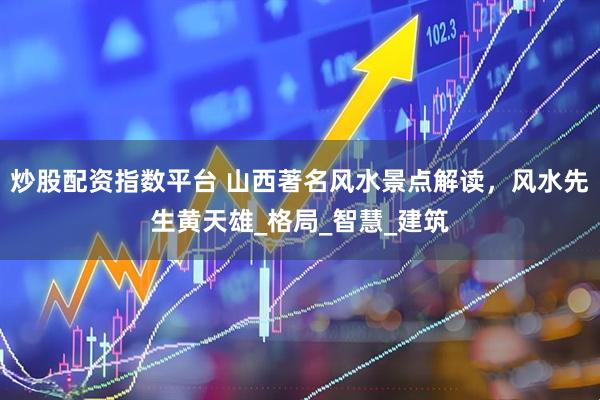炒股配资指数平台 山西著名风水景点解读，风水先生黄天雄_格局_智慧_建筑
