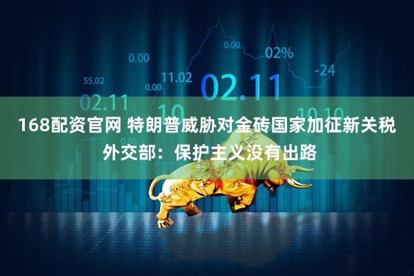 168配资官网 特朗普威胁对金砖国家加征新关税 外交部：保护主义没有出路