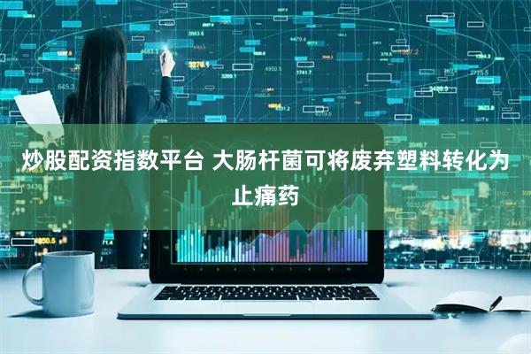 炒股配资指数平台 大肠杆菌可将废弃塑料转化为止痛药