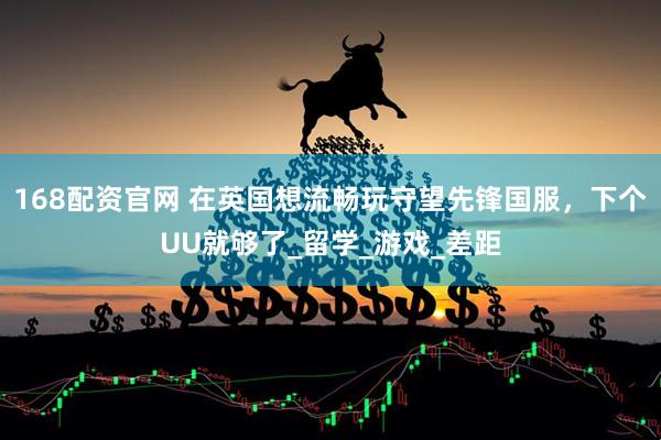 168配资官网 在英国想流畅玩守望先锋国服，下个UU就够了_留学_游戏_差距