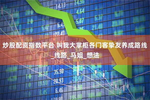 炒股配资指数平台 叫我大掌柜各门客挚友养成路线_线路_马姐_想法