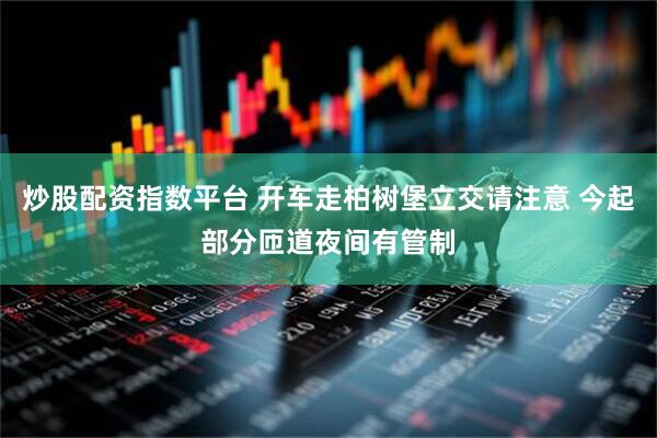 炒股配资指数平台 开车走柏树堡立交请注意 今起部分匝道夜间有管制