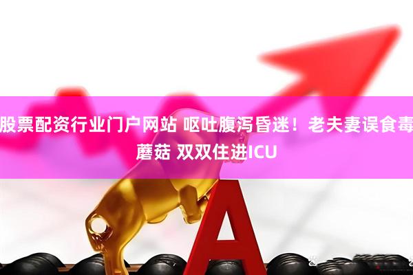 股票配资行业门户网站 呕吐腹泻昏迷！老夫妻误食毒蘑菇 双双住进ICU