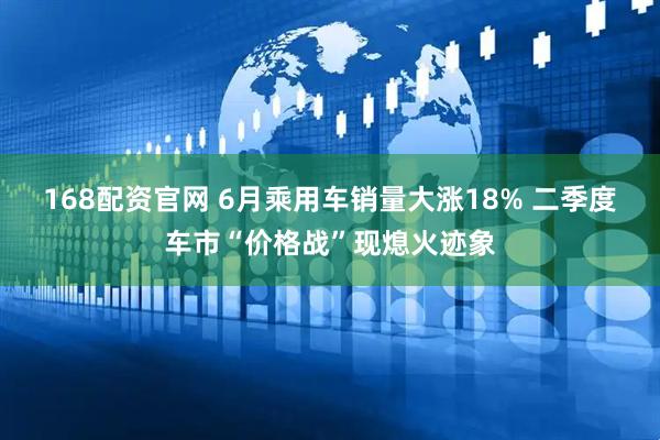 168配资官网 6月乘用车销量大涨18% 二季度车市“价格战”现熄火迹象