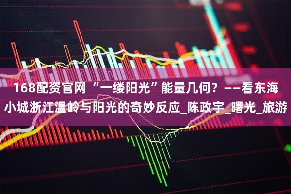 168配资官网 “一缕阳光”能量几何？——看东海小城浙江温岭与阳光的奇妙反应_陈政宇_曙光_旅游