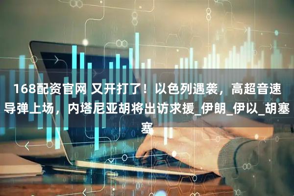 168配资官网 又开打了！以色列遇袭，高超音速导弹上场，内塔尼亚胡将出访求援_伊朗_伊以_胡塞