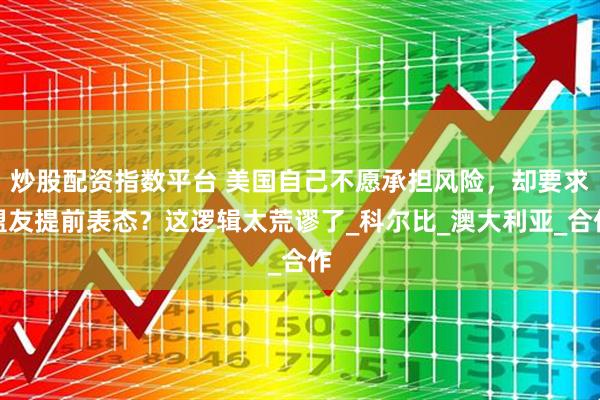 炒股配资指数平台 美国自己不愿承担风险，却要求盟友提前表态？这逻辑太荒谬了_科尔比_澳大利亚_合作
