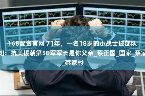 168配资官网 71年，一名18岁的小战士被部队告知：抗美援朝第50军军长是你父亲_蔡正国_国家_蔡家村