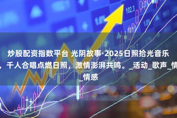 炒股配资指数平台 光阴故事·2025日照拾光音乐季，千人合唱点燃日照，激情澎湃共鸣。_活动_歌声_情感