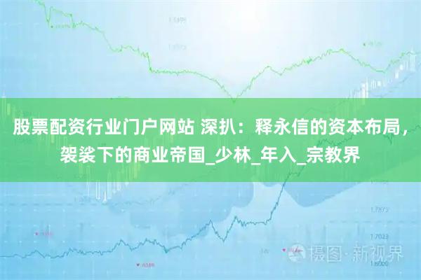 股票配资行业门户网站 深扒：释永信的资本布局，袈裟下的商业帝国_少林_年入_宗教界