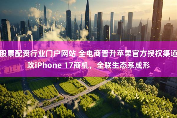 股票配资行业门户网站 全电商晋升苹果官方授权渠道攻iPhone 17商机，全联生态系成形