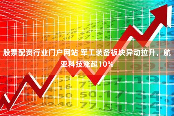 股票配资行业门户网站 军工装备板块异动拉升，航亚科技涨超10%