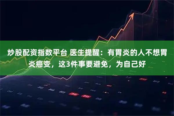 炒股配资指数平台 医生提醒：有胃炎的人不想胃炎癌变，这3件事要避免，为自己好
