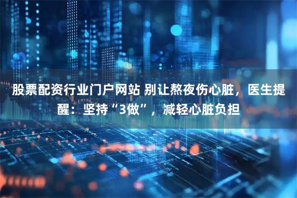 股票配资行业门户网站 别让熬夜伤心脏，医生提醒：坚持“3做”，减轻心脏负担
