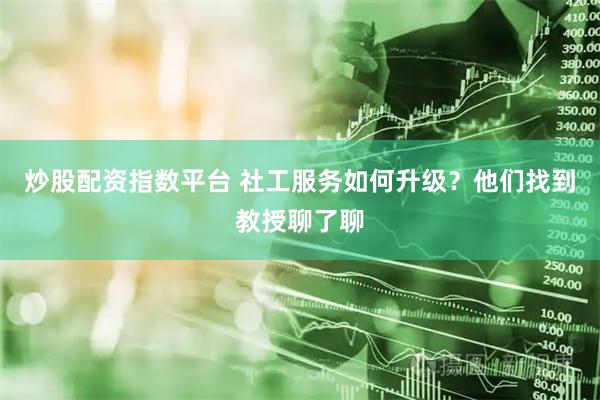 炒股配资指数平台 社工服务如何升级？他们找到教授聊了聊