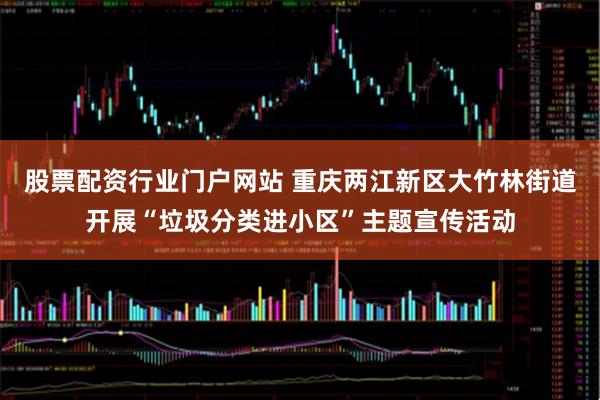 股票配资行业门户网站 重庆两江新区大竹林街道开展“垃圾分类进小区”主题宣传活动