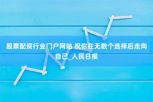 股票配资行业门户网站 祝你在无数个选择后走向自己_人民日报