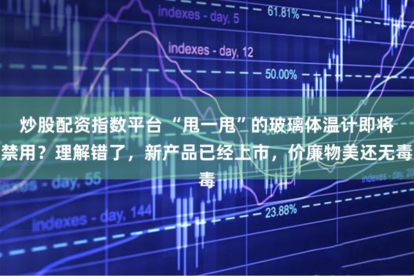 炒股配资指数平台 “甩一甩”的玻璃体温计即将禁用?理解错了,新产品已经上市,价廉物美还无毒