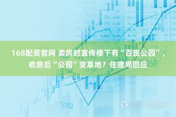 168配资官网 卖房时宣传楼下有“百亩公园”,收房后“公园”变草地?住建局回应